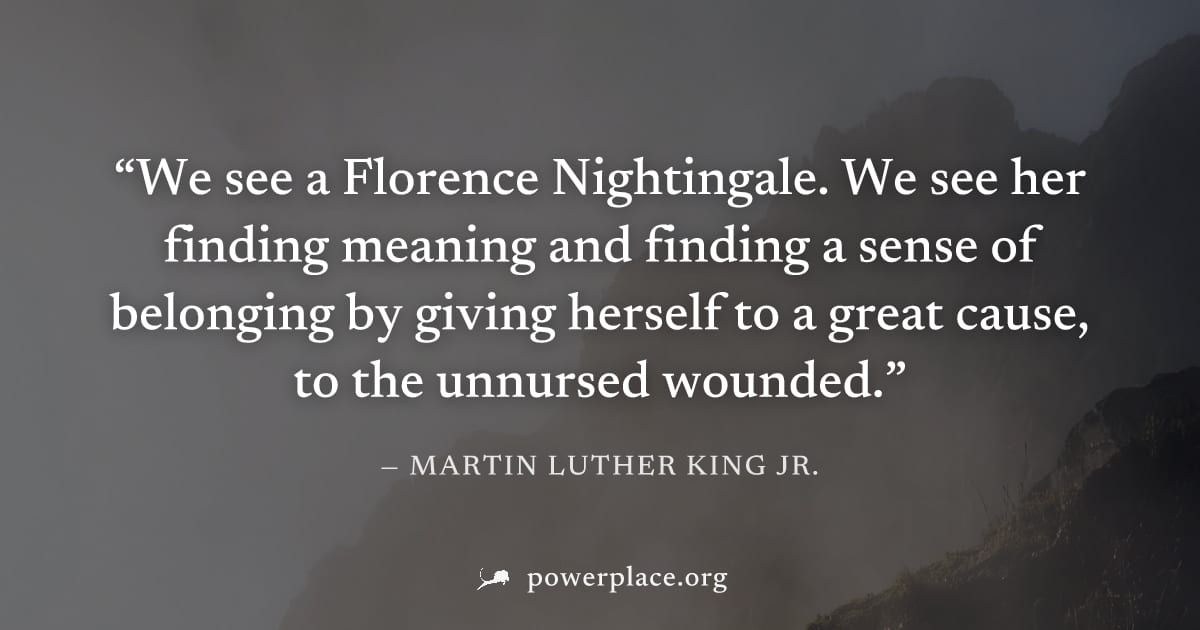 "We see a Florence Nightingale. We see her finding meaning and finding a sense of belonging by giving herself to a great cause, to the unnursed wounded." — Martin Luther King Jr.