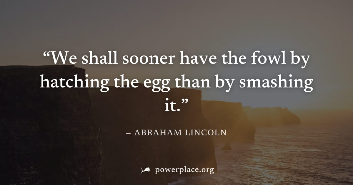 "We shall sooner have the fowl by hatching the egg than by smashing it." — Abraham Lincoln