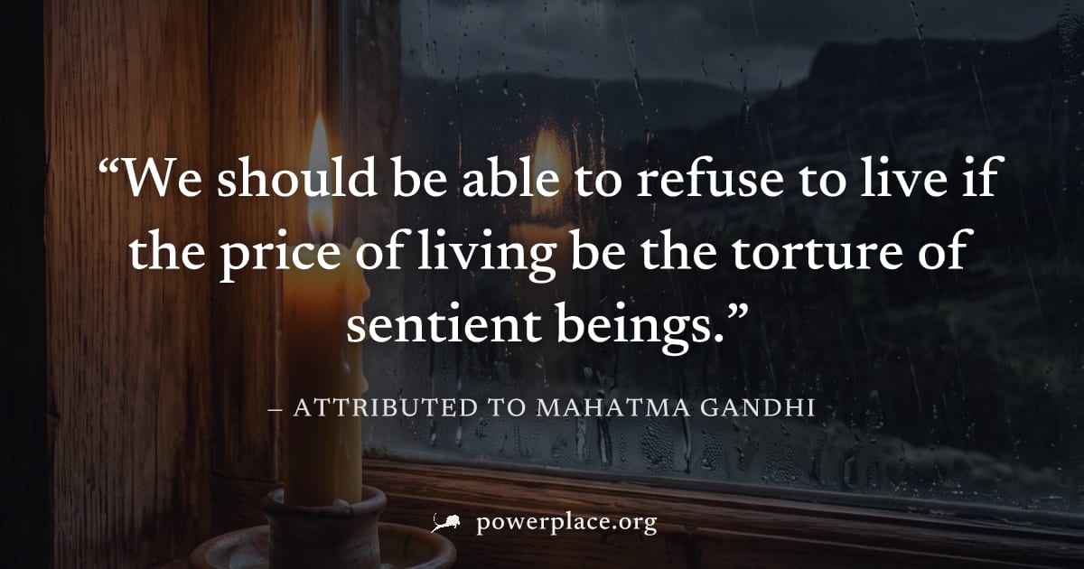 "We should be able to refuse to live if the price of living be the torture of sentient beings." — Attributed to Mahatma Gandhi