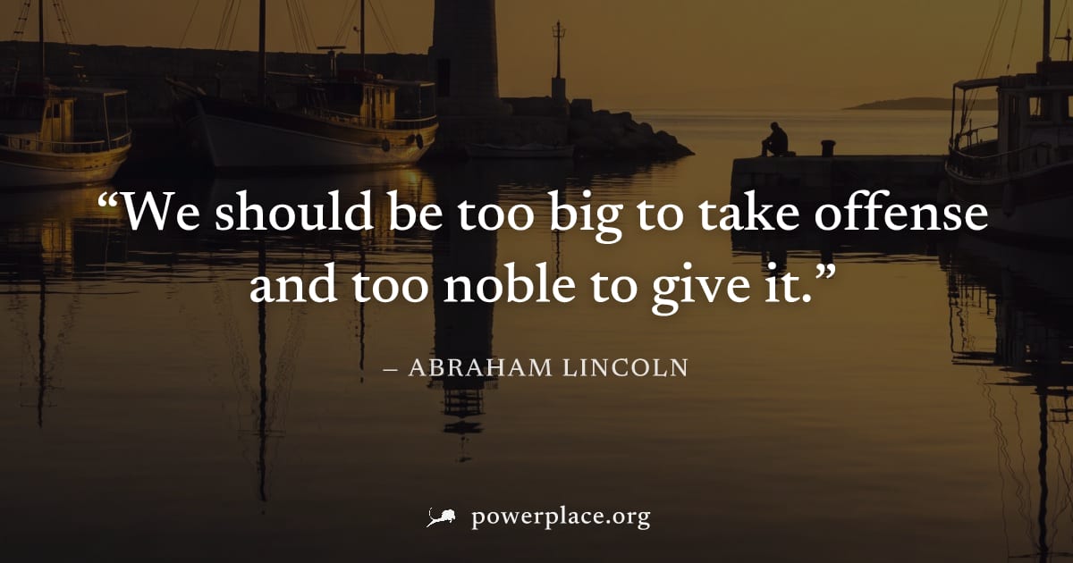 "We should be too big to take offense and too noble to give it." — Abraham Lincoln