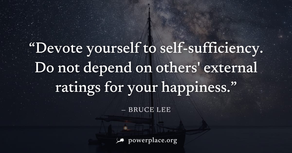 "Devote yourself to self-sufficiency. Do not depend on others' external ratings for your happiness." — Bruce Lee