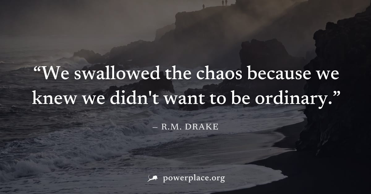 "We swallowed the chaos because we knew we didn't want to be ordinary." — R.M. Drake