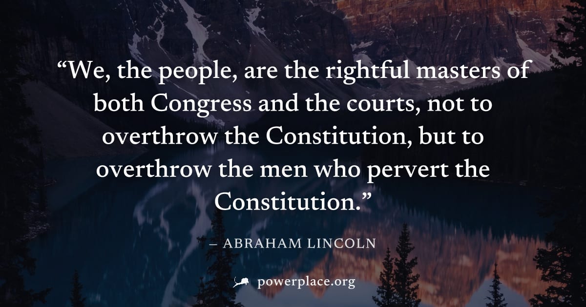 "We, the people, are the rightful masters of both Congress and the courts, not to overthrow the Constitution, but to overthrow the men who pervert the Constitution." — Abraham Lincoln