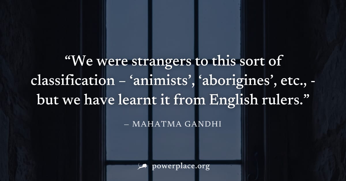 "We were strangers to this sort of classification – ‘animists’, ‘aborigines’, etc., - but we have learnt it from English rulers." — Mahatma Gandhi
