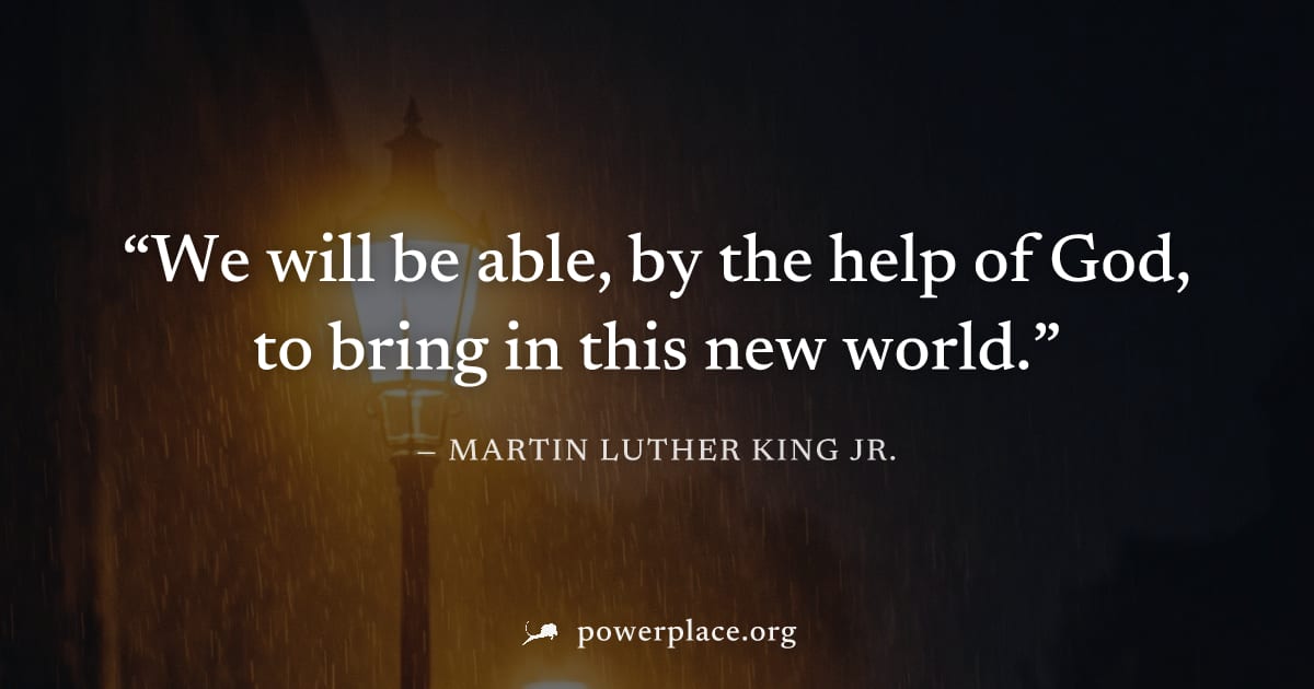"We will be able, by the help of God, to bring in this new world." — Martin Luther King Jr.