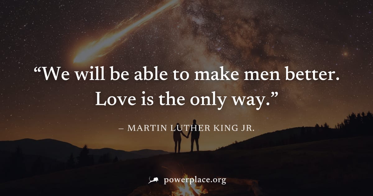 "We will be able to make men better. Love is the only way." — Martin Luther King Jr.