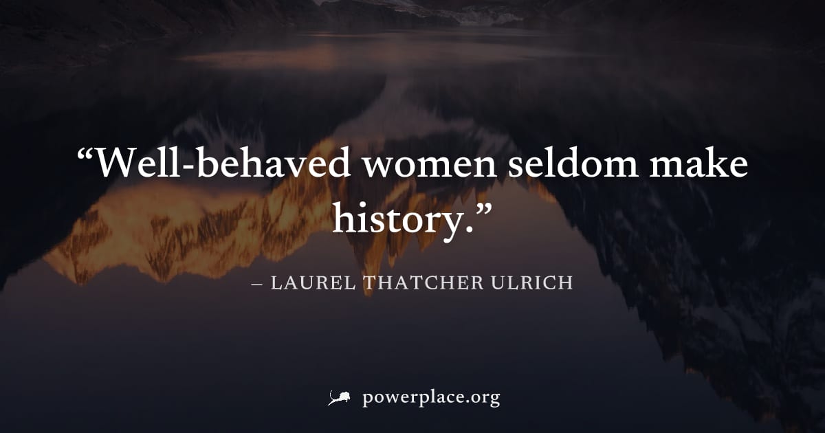 "Well-behaved women seldom make history." — Laurel Thatcher Ulrich