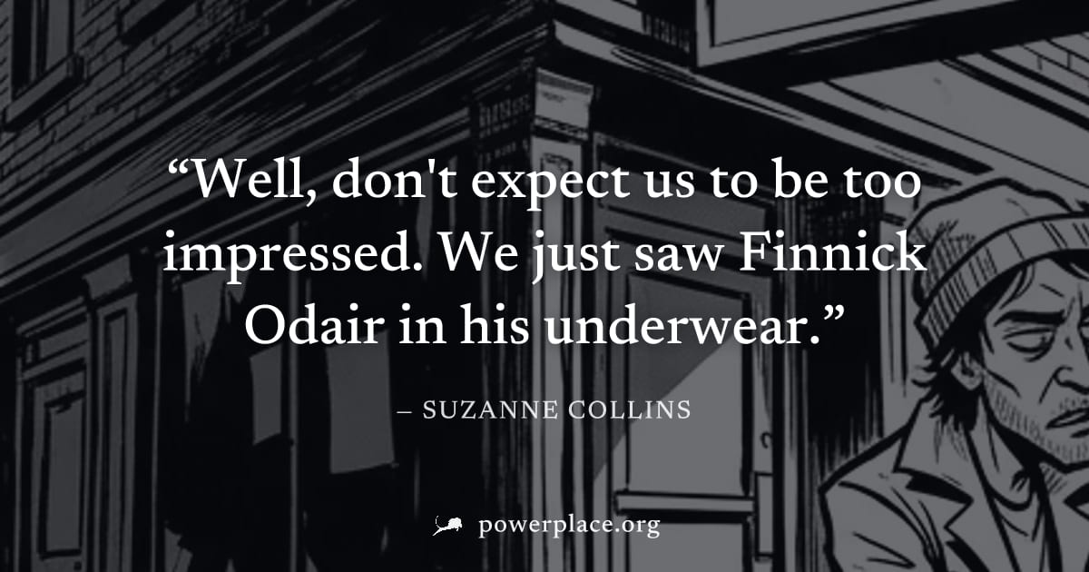 "Well, don't expect us to be too impressed. We just saw Finnick Odair in his underwear." — Suzanne Collins
