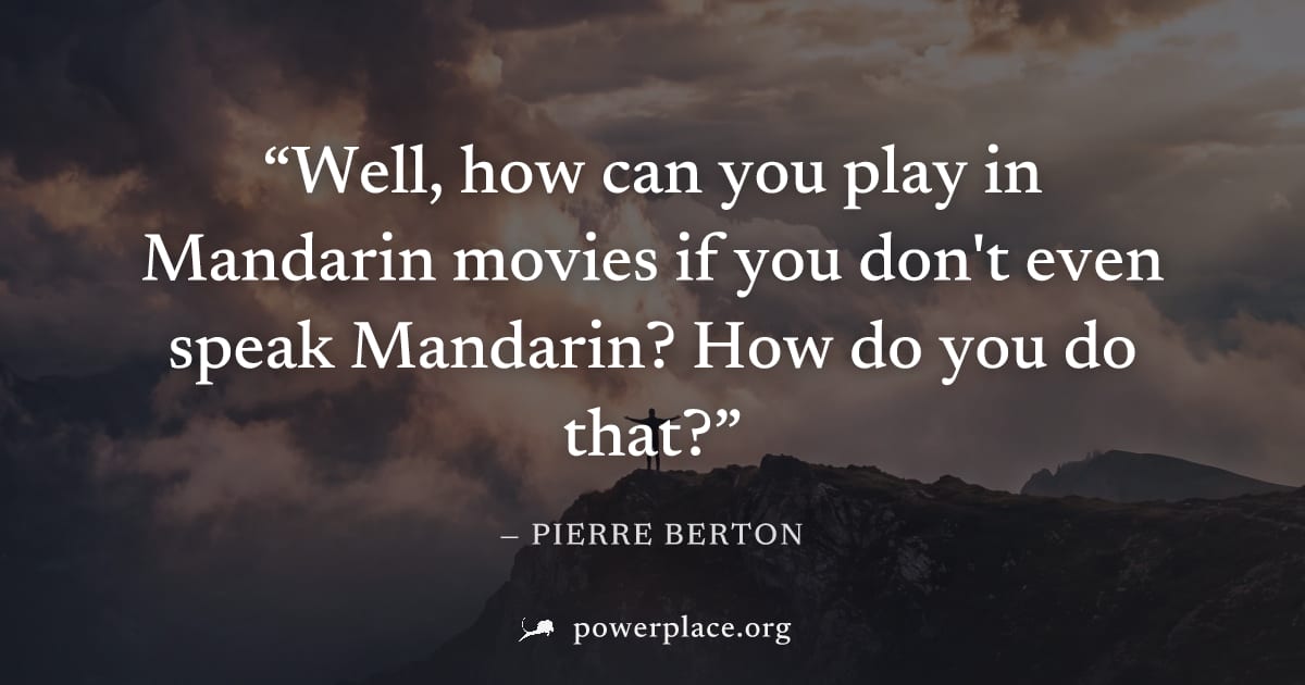 "Well, how can you play in Mandarin movies if you don't even speak Mandarin? How do you do that?" — Pierre Berton