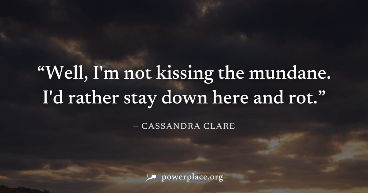 "Well, I'm not kissing the mundane. I'd rather stay down here and rot." — Cassandra Clare