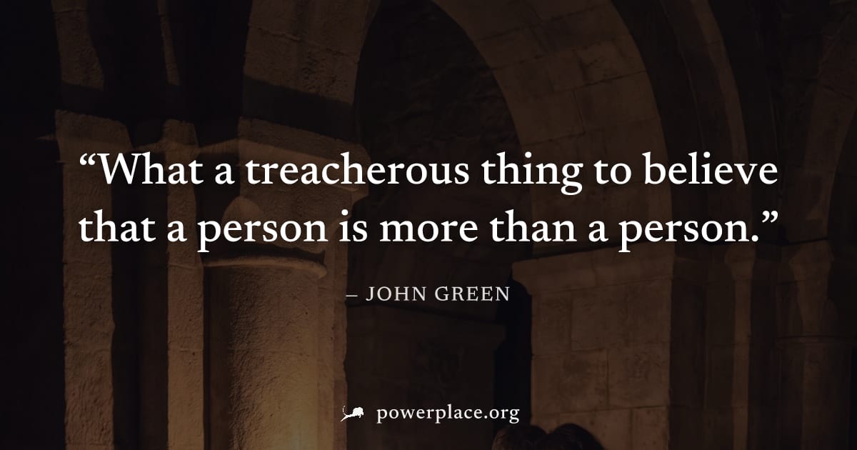 "What a treacherous thing to believe that a person is more than a person." — John Green