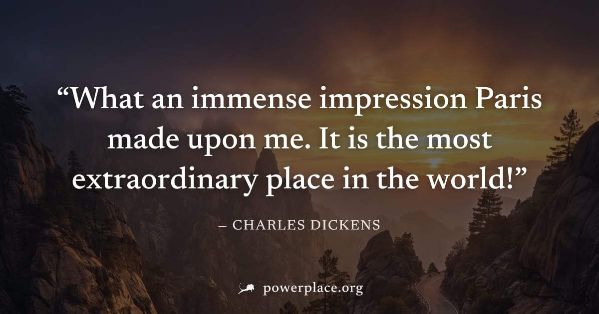 "What an immense impression Paris made upon me. It is the most extraordinary place in the world!" — Charles Dickens