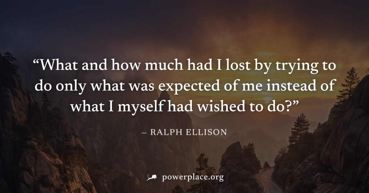 "What and how much had I lost by trying to do only what was expected of me instead of what I myself had wished to do?" — Ralph Ellison