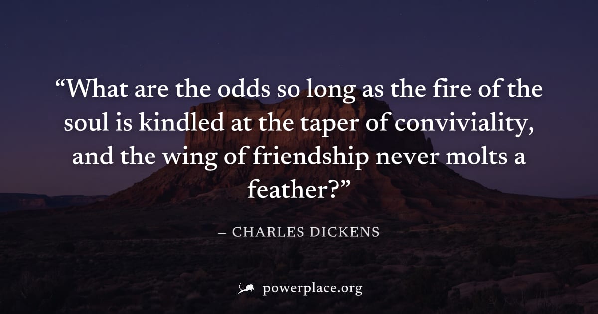 "What are the odds so long as the fire of the soul is kindled at the taper of conviviality, and the wing of friendship never molts a feather?" — Charles Dickens