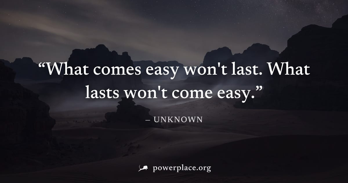 "What comes easy won't last. What lasts won't come easy." — Unknown