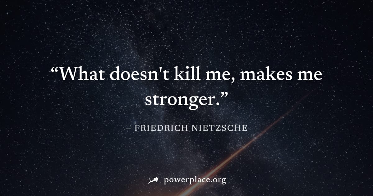 "What doesn't kill me, makes me stronger." — Friedrich Nietzsche