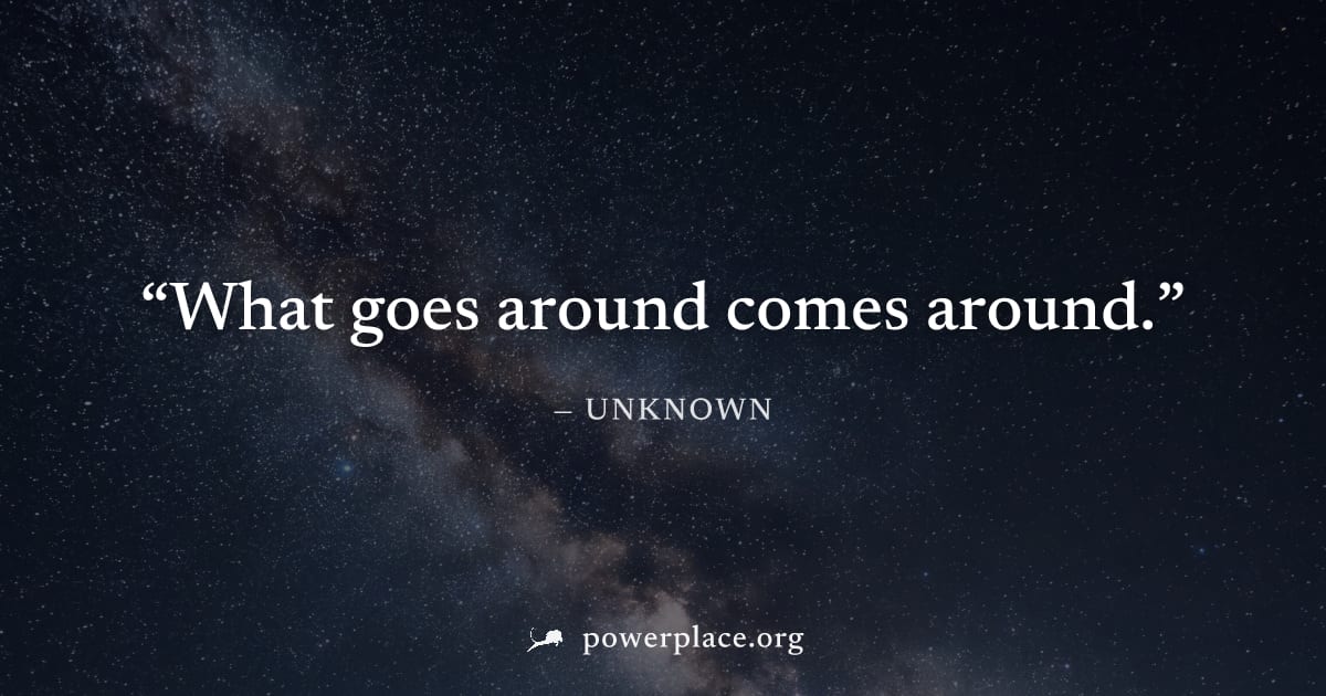"What goes around comes around." — Unknown