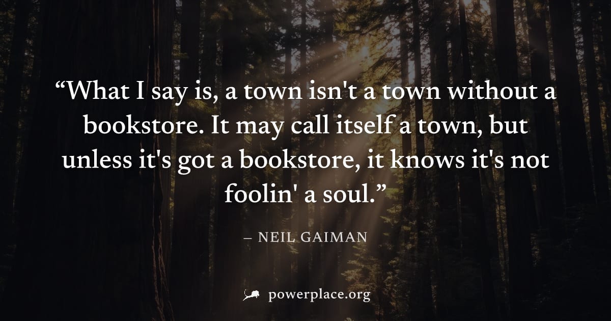 "What I say is, a town isn't a town without a bookstore. It may call itself a town, but unless it's got a bookstore, it knows it's not foolin' a soul." — Neil Gaiman