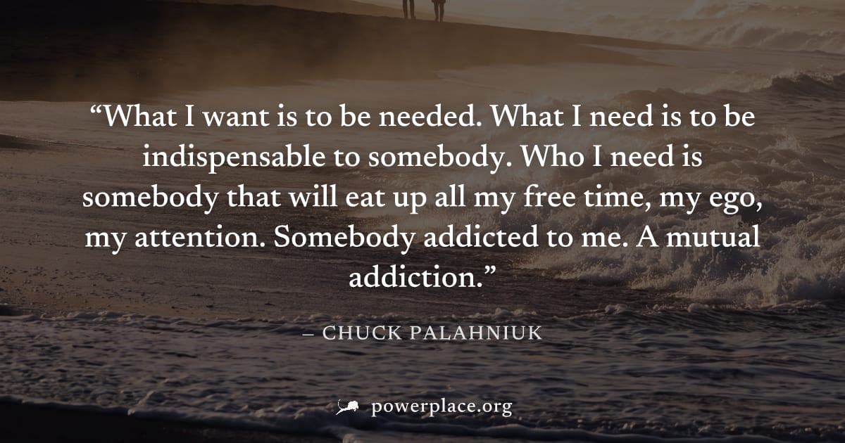 "What I want is to be needed. What I need is to be indispensable to somebody. Who I need is somebody that will eat up all my free time, my ego, my attention. Somebody addicted to me. A mutual addictio