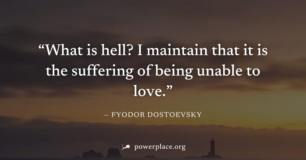 "What is hell? I maintain that it is the suffering of being unable to love." — Fyodor Dostoevsky