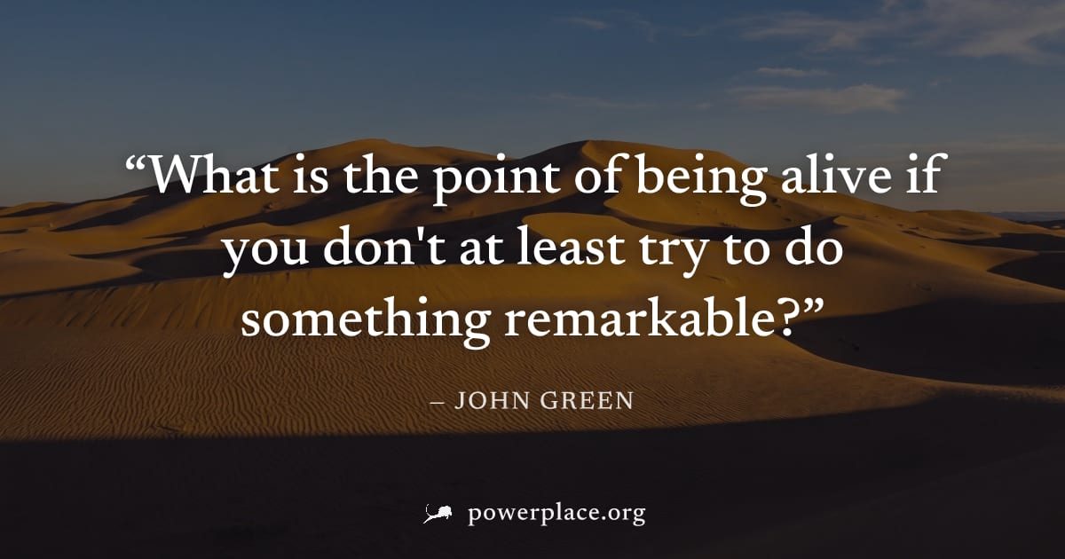 "What is the point of being alive if you don't at least try to do something remarkable?" — John Green