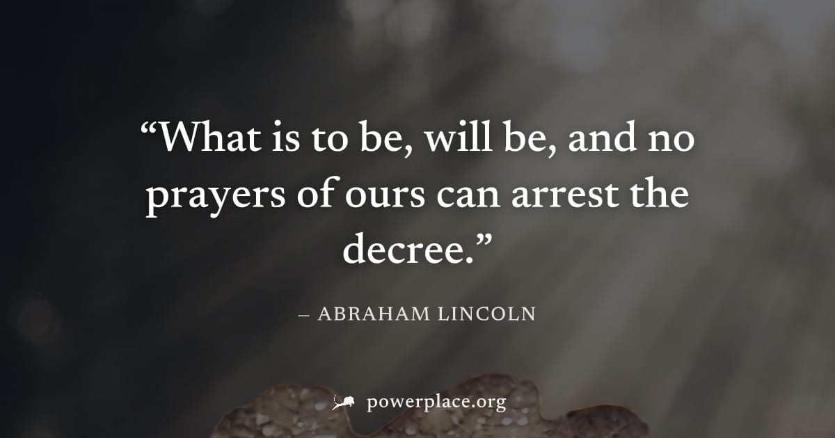 "What is to be, will be, and no prayers of ours can arrest the decree." — Abraham Lincoln