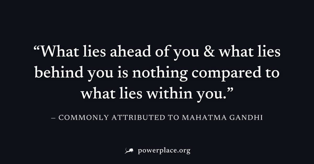 "What lies ahead of you & what lies behind you is nothing compared to what lies within you." — Commonly attributed to Mahatma Gandhi