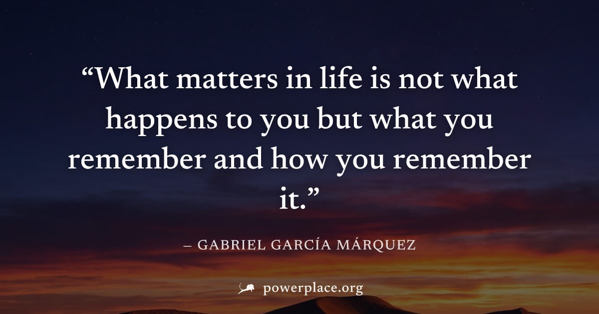 "What matters in life is not what happens to you but what you remember and how you remember it." — Gabriel García Márquez