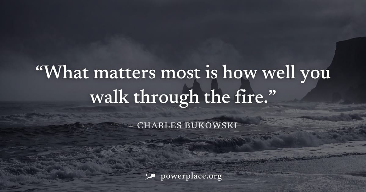 "What matters most is how well you walk through the fire." — Charles Bukowski