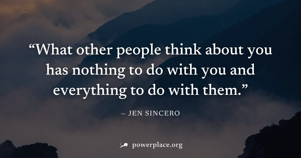 "What other people think about you has nothing to do with you and everything to do with them." — Jen Sincero