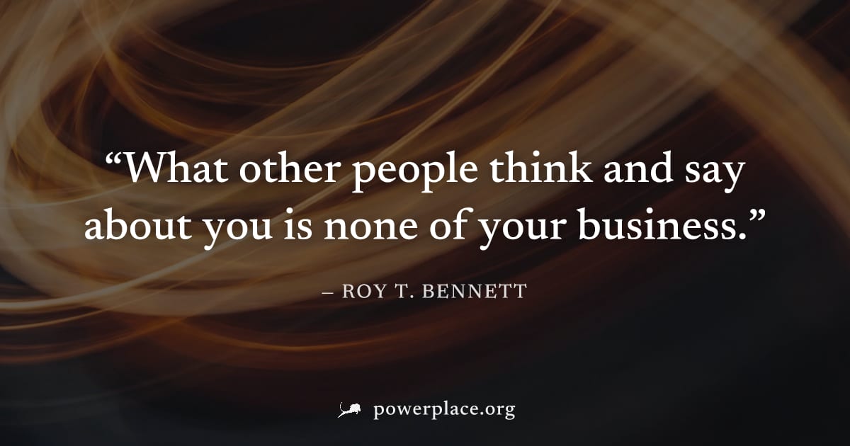 "What other people think and say about you is none of your business." — Roy T. Bennett