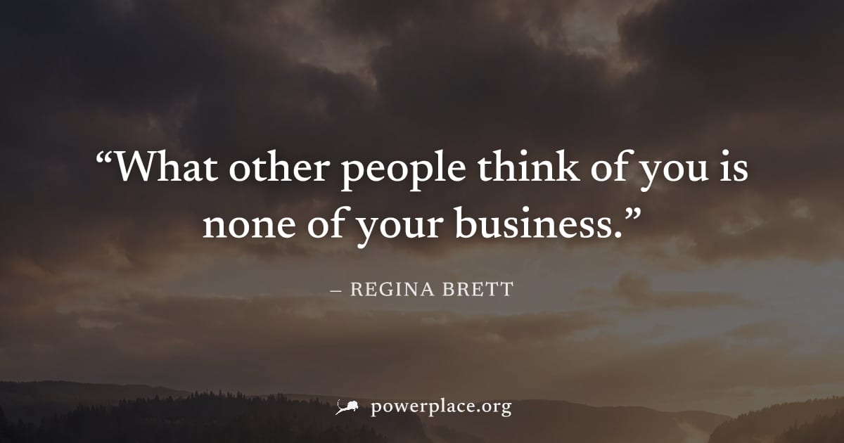 "What other people think of you is none of your business." — Regina Brett