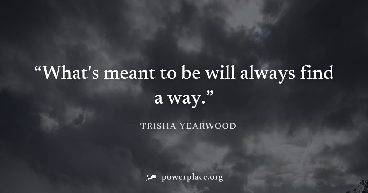 "What's meant to be will always find a way." — Trisha Yearwood