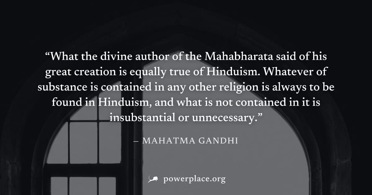 "What the divine author of the Mahabharata said of his great creation is equally true of Hinduism. Whatever of substance is contained in any other religion is always to be found in Hinduism, and what 