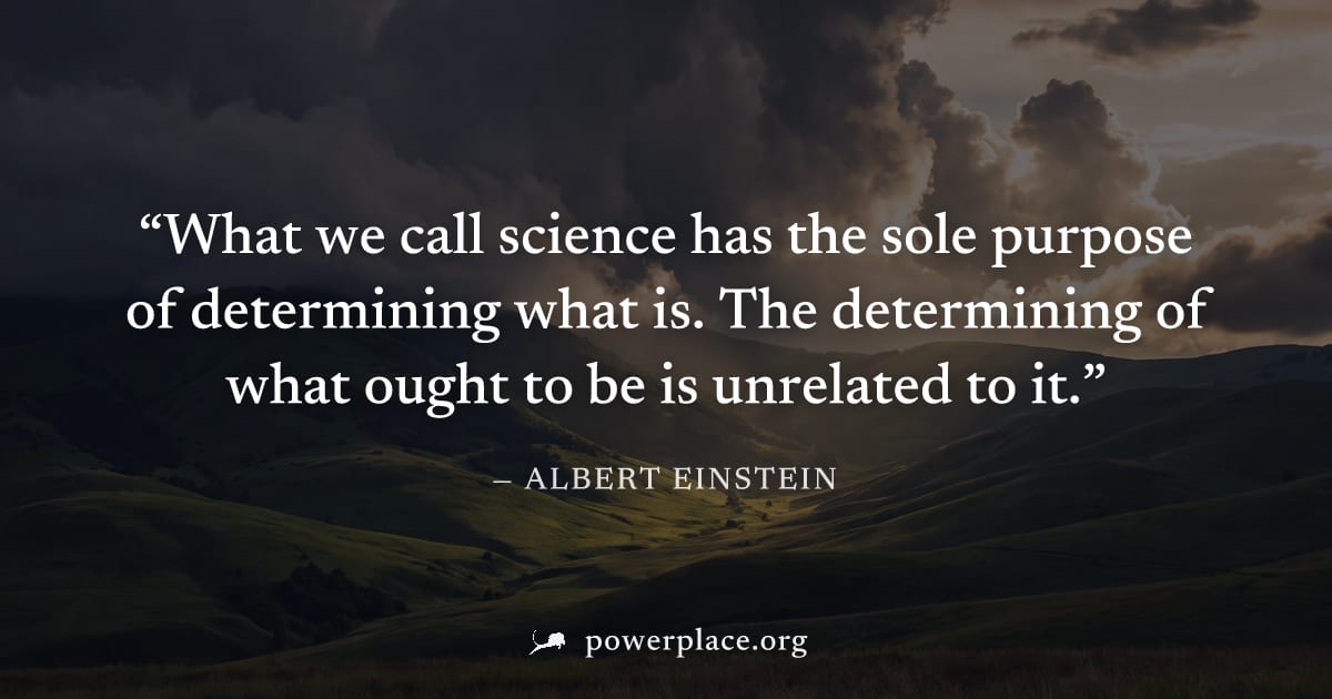 "What we call science has the sole purpose of determining what is. The determining of what ought to be is unrelated to it." — Albert Einstein