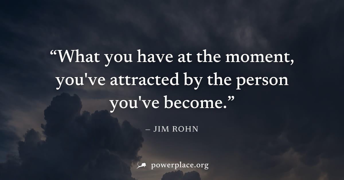 "What you have at the moment, you've attracted by the person you've become." — Jim Rohn