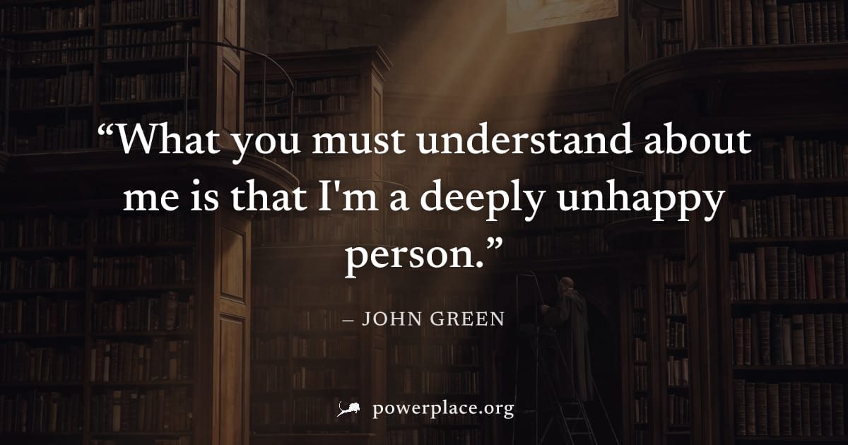 "What you must understand about me is that I'm a deeply unhappy person." — John Green