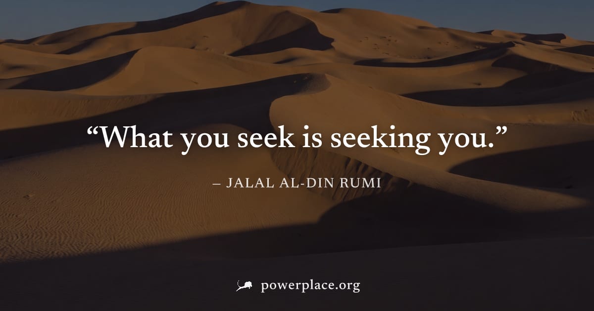 "What you seek is seeking you." — Jalal al-Din Rumi