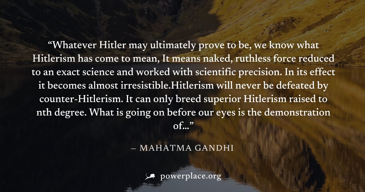 "Whatever Hitler may ultimately prove to be, we know what Hitlerism has come to mean, It means naked, ruthless force reduced to an exact science and worked with scientific precision. In its effect it 
