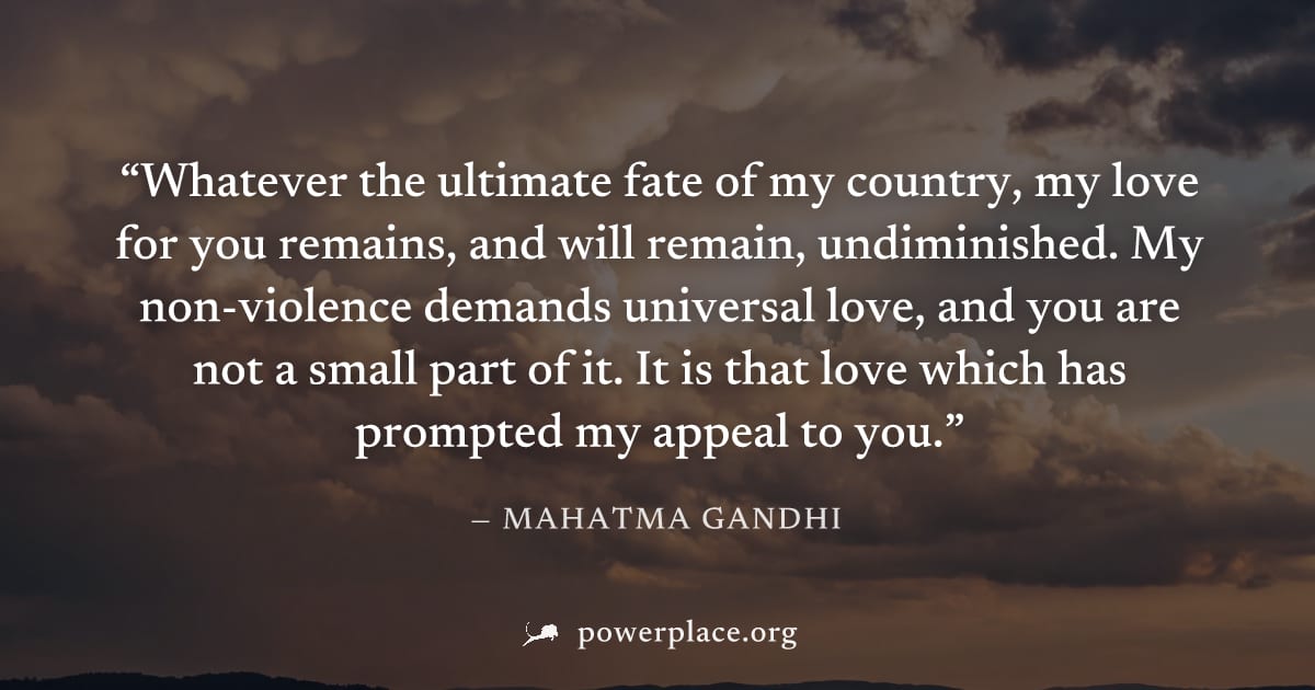 "Whatever the ultimate fate of my country, my love for you remains, and will remain, undiminished. My non-violence demands universal love, and you are not a small part of it. It is that love which has