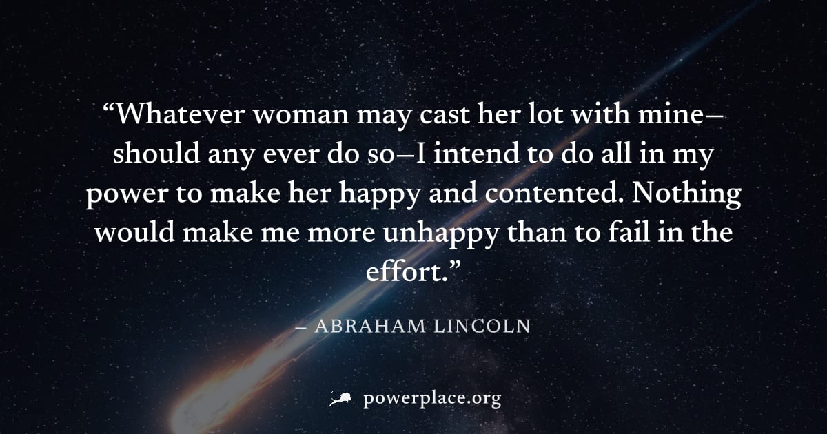 "Whatever woman may cast her lot with mine—should any ever do so—I intend to do all in my power to make her happy and contented. Nothing would make me more unhappy than to fail in the effort." — Abrah