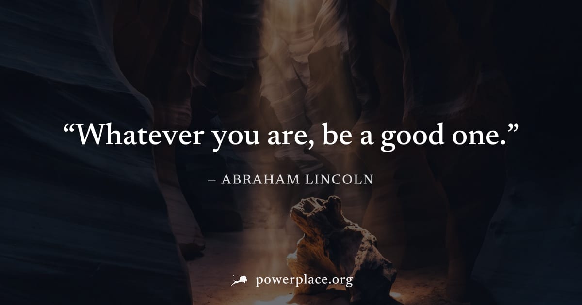 "Whatever you are, be a good one." — Abraham Lincoln