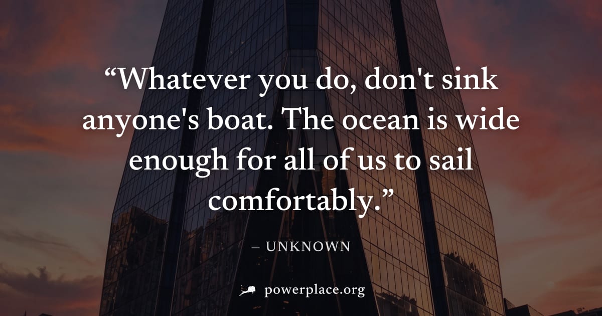 "Whatever you do, don't sink anyone's boat. The ocean is wide enough for all of us to sail comfortably." — Unknown