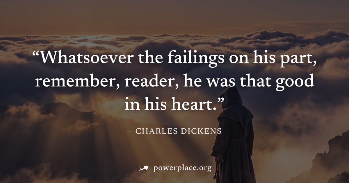"Whatsoever the failings on his part, remember, reader, he was that good in his heart." — Charles Dickens
