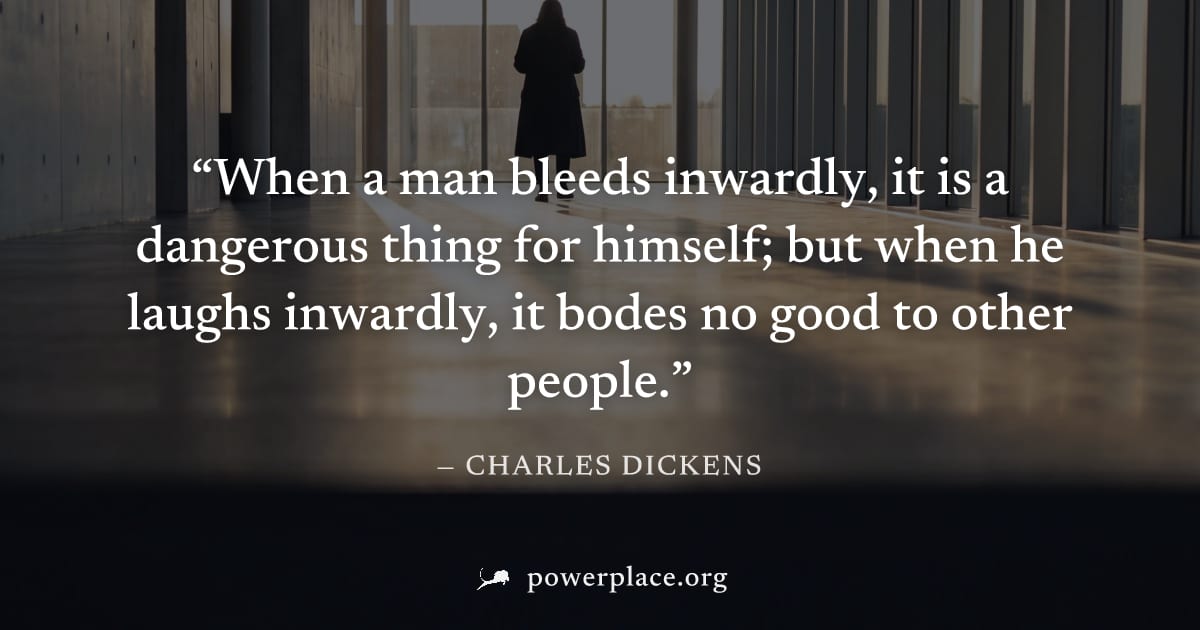 "When a man bleeds inwardly, it is a dangerous thing for himself; but when he laughs inwardly, it bodes no good to other people." — Charles Dickens