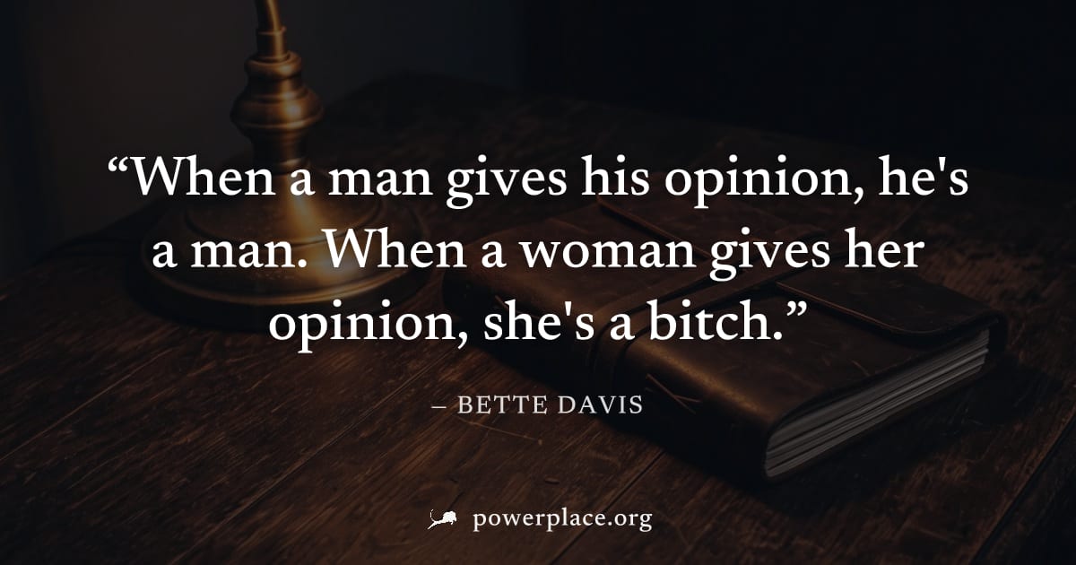"When a man gives his opinion, he's a man. When a woman gives her opinion, she's a bitch." — Bette Davis