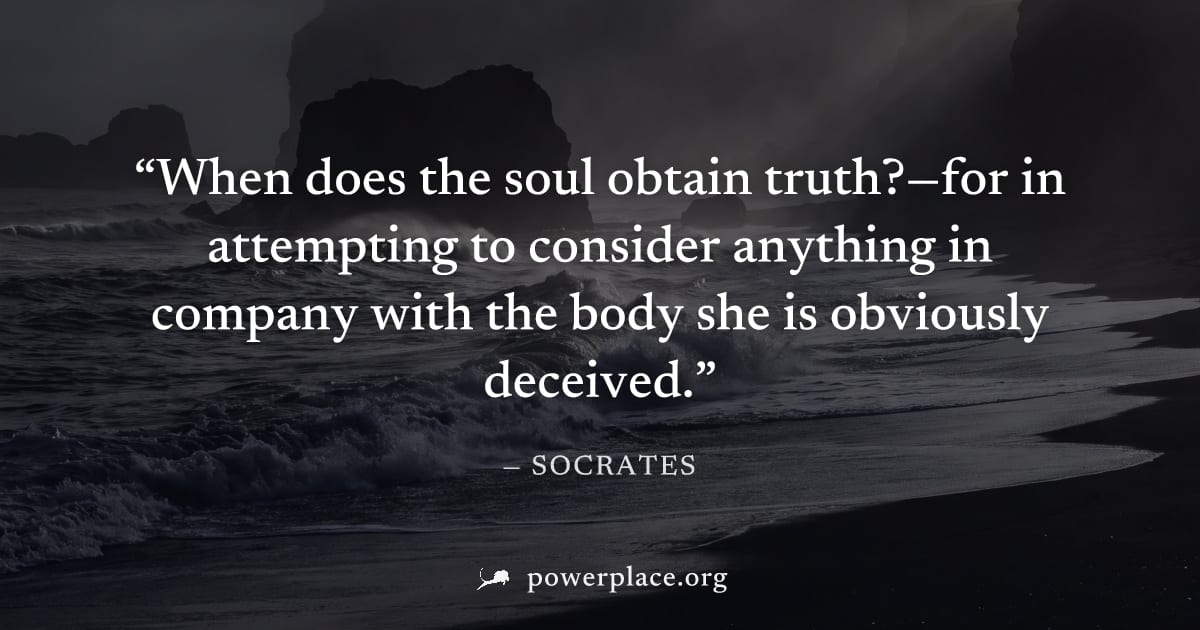 "When does the soul obtain truth?—for in attempting to consider anything in company with the body she is obviously deceived." — Socrates