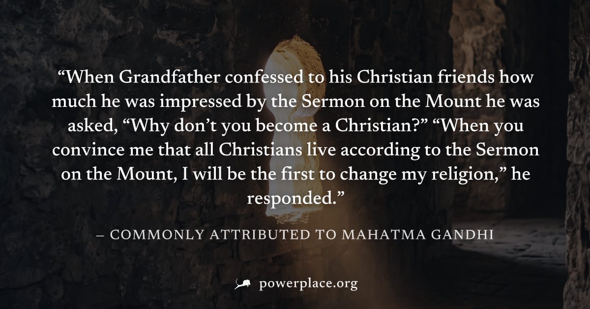 "When Grandfather confessed to his Christian friends how much he was impressed by the Sermon on the Mount he was asked, “Why don’t you become a Christian?” “When you convince me that all Christians li