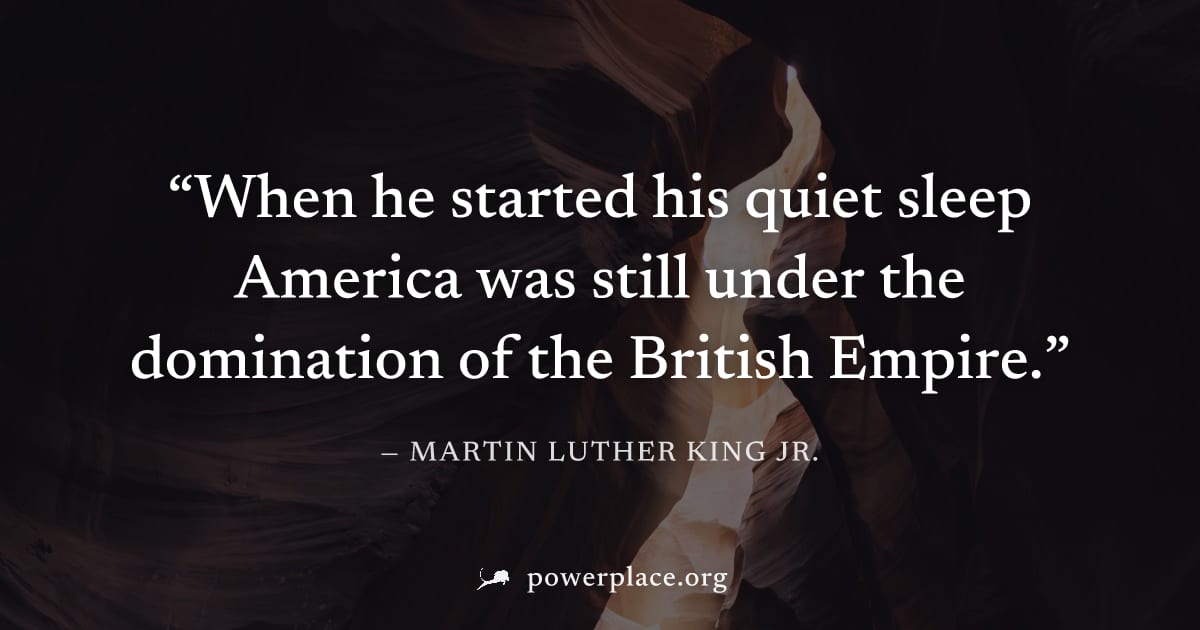 "When he started his quiet sleep America was still under the domination of the British Empire." — Martin Luther King Jr.
