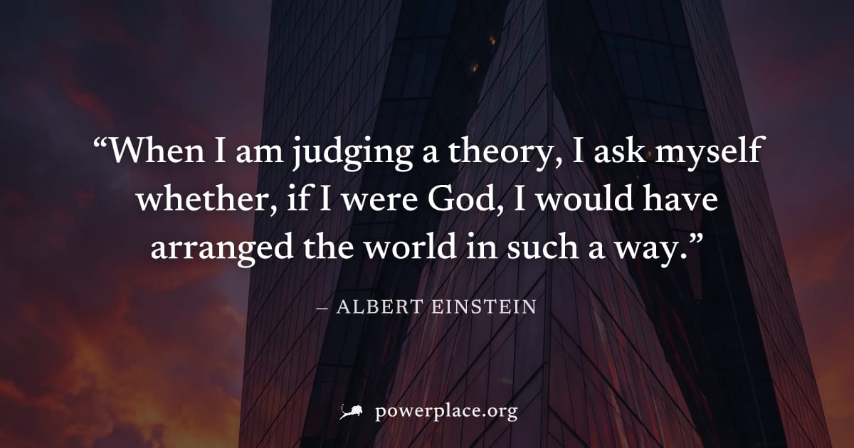 "When I am judging a theory, I ask myself whether, if I were God, I would have arranged the world in such a way." — Albert Einstein